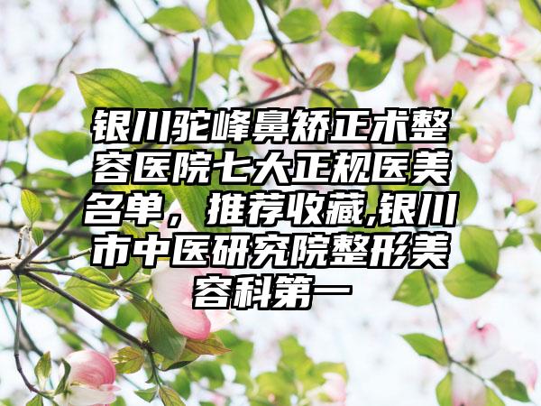 银川驼峰鼻矫正术整容医院七大正规医美名单，推荐收藏,银川市中医研究院整形美容科第一