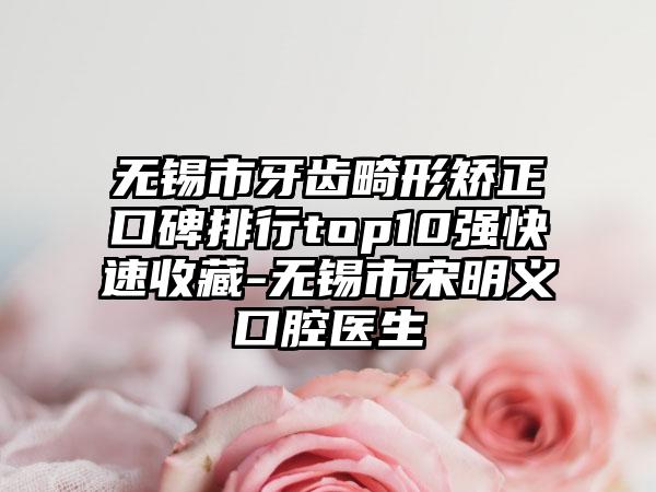 无锡市牙齿畸形矫正口碑排行top10强快速收藏-无锡市宋明义口腔医生