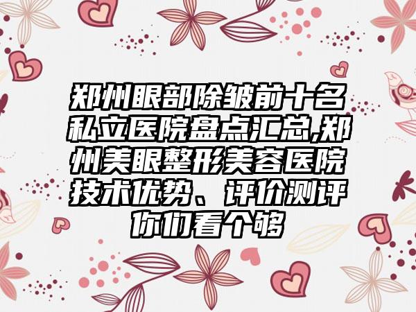 郑州眼部除皱前十名私立医院盘点汇总,郑州美眼整形美容医院技术优势、评价测评你们看个够