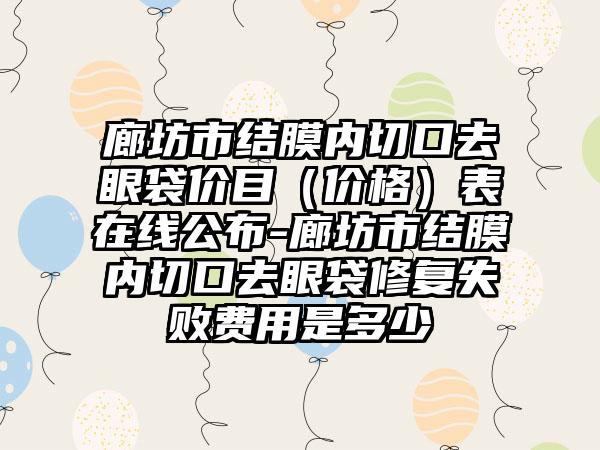 廊坊市结膜内切口去眼袋价目（价格）表在线公布-廊坊市结膜内切口去眼袋修复失败费用是多少