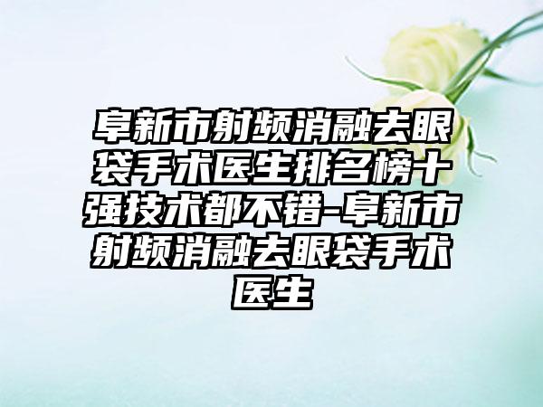 阜新市射频消融去眼袋手术医生排名榜十强技术都不错-阜新市射频消融去眼袋手术医生