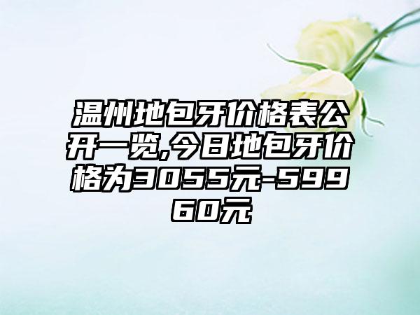 温州地包牙价格表公开一览,今日地包牙价格为3055元-59960元