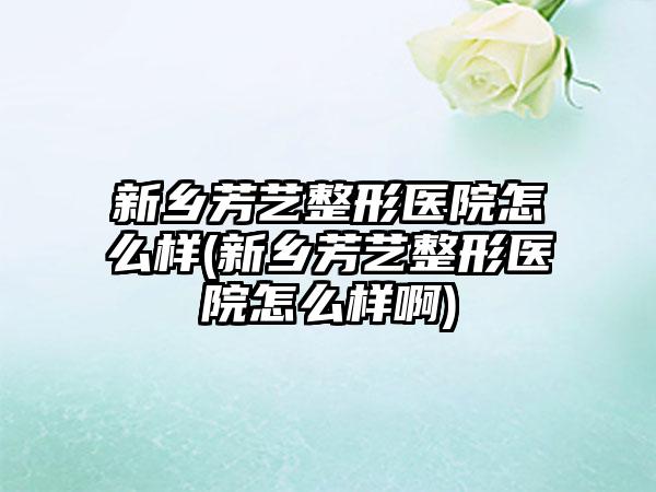 新乡芳艺整形医院怎么样(新乡芳艺整形医院怎么样啊)