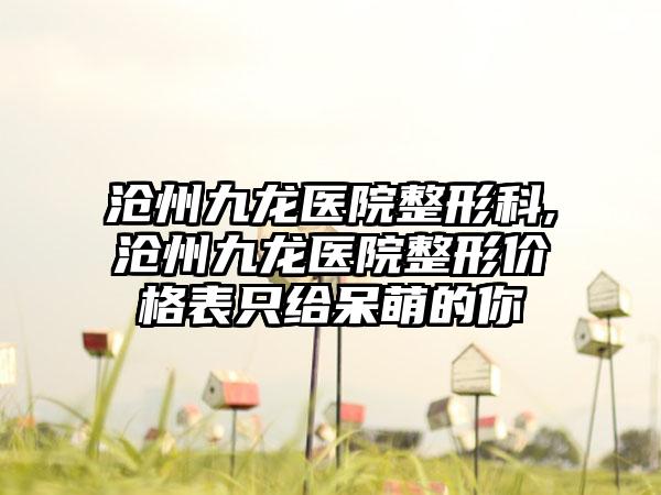 沧州九龙医院整形科,沧州九龙医院整形价格表只给呆萌的你