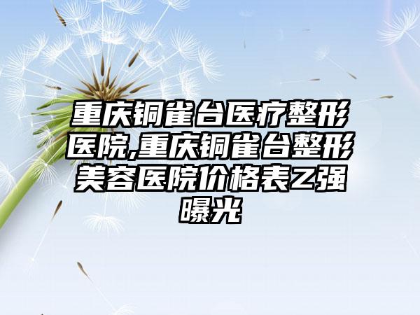 重庆铜雀台医疗整形医院,重庆铜雀台整形美容医院价格表Z强曝光