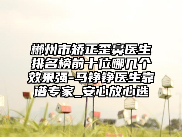 郴州市矫正歪鼻医生排名榜前十位哪几个成果强-马铮铮医生靠谱骨干医生_安心放心选