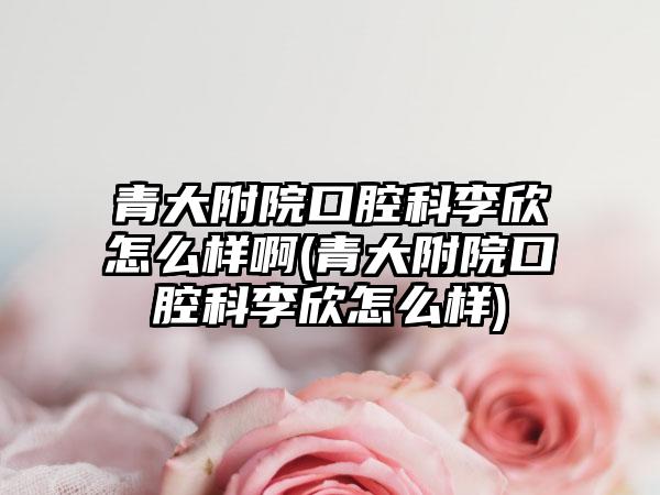 青大附院口腔科李欣怎么样啊(青大附院口腔科李欣怎么样)