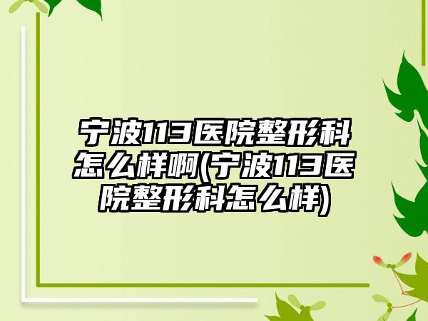 宁波113医院整形科怎么样啊(宁波113医院整形科怎么样)