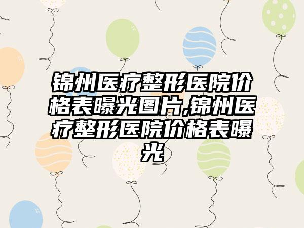 锦州医疗整形医院价格表曝光图片,锦州医疗整形医院价格表曝光