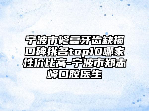 宁波市修复牙齿缺损口碑排名top10哪家性价比高-宁波市郑志峰口腔医生