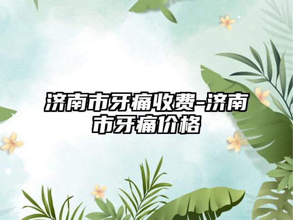 济南市牙痛收费-济南市牙痛价格