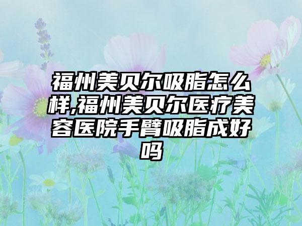 福州美贝尔吸脂怎么样,福州美贝尔医疗美容医院手臂吸脂成好吗