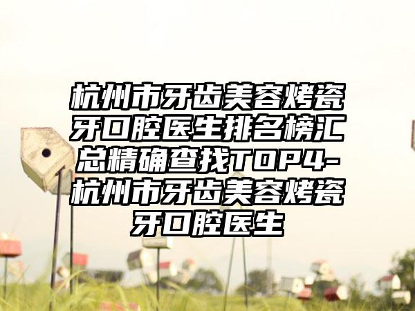 杭州市牙齿美容烤瓷牙口腔医生排名榜汇总严谨查找TOP4-杭州市牙齿美容烤瓷牙口腔医生