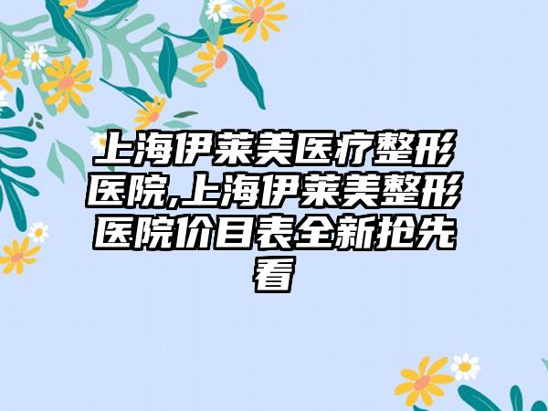 上海伊莱美医疗整形医院,上海伊莱美整形医院价目表全新抢先看