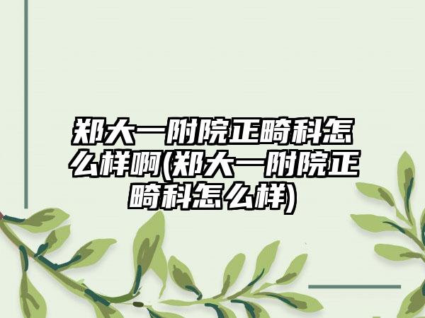 郑大一附院正畸科怎么样啊(郑大一附院正畸科怎么样)