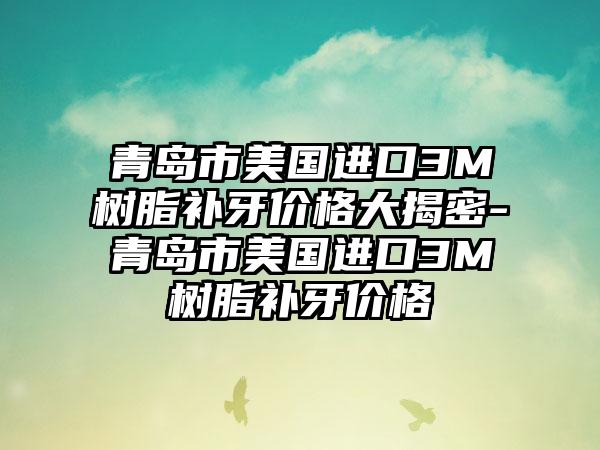 青岛市美国进口3M树脂补牙价格大揭密-青岛市美国进口3M树脂补牙价格