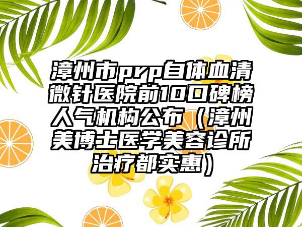 漳州市prp自体血清微针医院前10口碑榜人气机构公布（漳州美博士医学美容诊所治疗都实惠）