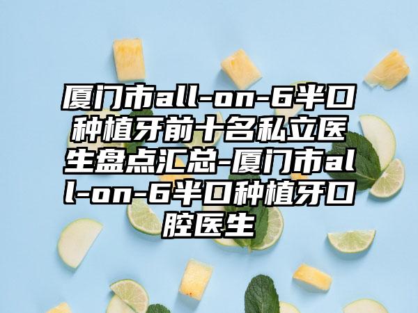 厦门市all-on-6半口种植牙前十名私立医生盘点汇总-厦门市all-on-6半口种植牙口腔医生