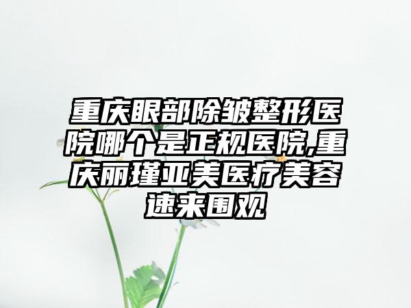 重庆眼部除皱整形医院哪个是正规医院,重庆丽瑾亚美医疗美容速来围观