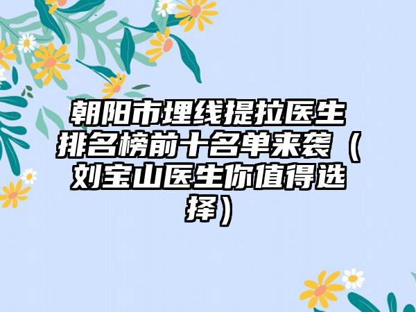 朝阳市埋线提拉医生排名榜前十名单来袭（刘宝山医生你值得选择）