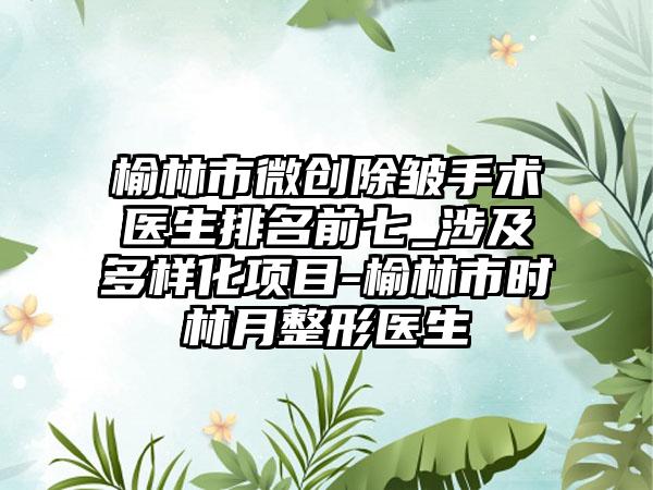 榆林市微创除皱手术医生排名前七_涉及多样化项目-榆林市时林月整形医生