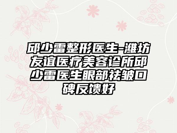 邱少雷整形医生-潍坊友谊医疗美容诊所邱少雷医生眼部祛皱口碑反馈好