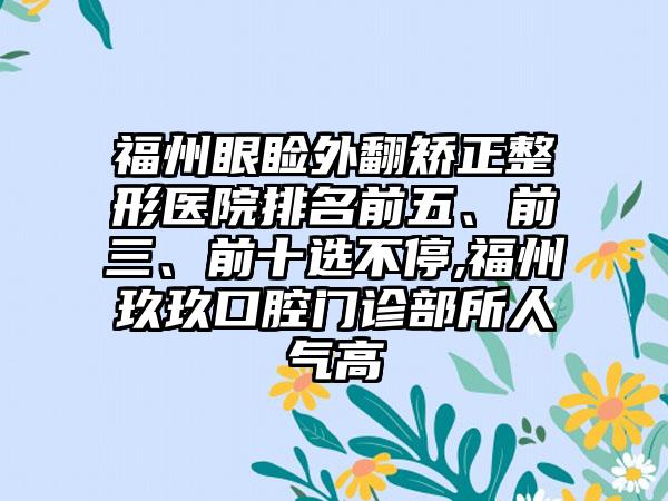 福州眼睑外翻矫正整形医院排名前五、前三、前十选不停,福州玖玖口腔门诊部所人气高