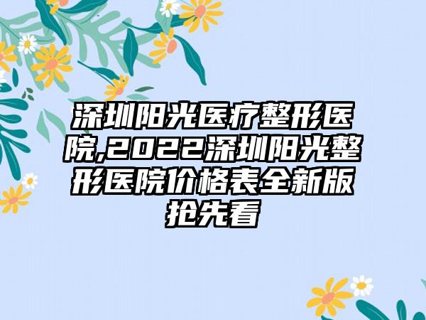 深圳阳光医疗整形医院,2022深圳阳光整形医院价格表全新版抢先看