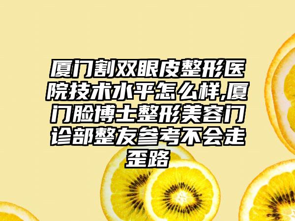 厦门割双眼皮整形医院技术水平怎么样,厦门脸博士整形美容门诊部整友参考不会走歪路