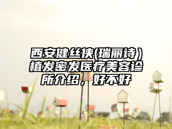 西安健丝侠(瑞丽诗）植发密发医疗美容诊所介绍，好不好