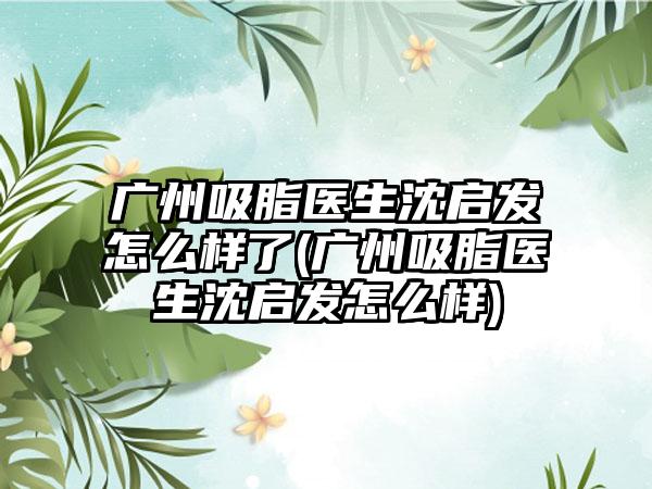 广州吸脂医生沈启发怎么样了(广州吸脂医生沈启发怎么样)