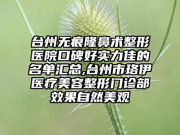 台州无痕隆鼻术整形医院口碑好实力佳的名单汇总,台州市珞伊医疗美容整形门诊部成果自然美观