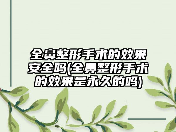 全鼻整形手术的成果安好吗(全鼻整形手术的成果是恒久的吗)