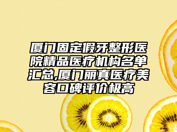 厦门固定假牙整形医院精品医疗机构名单汇总,厦门丽真医疗美容口碑评价极高