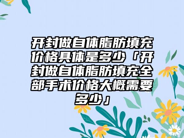 开封做自体脂肪填充价格具体是多少「开封做自体脂肪填充全部手术价格大概需要多少」