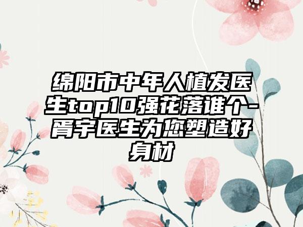 绵阳市中年人植发医生top10强花落谁个-胥宇医生为您塑造好身材