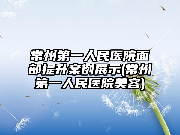 常州第一人民医院面部提升实例展示(常州第一人民医院美容)