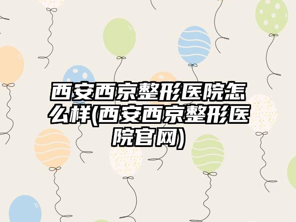 西安西京整形医院怎么样(西安西京整形医院官网)