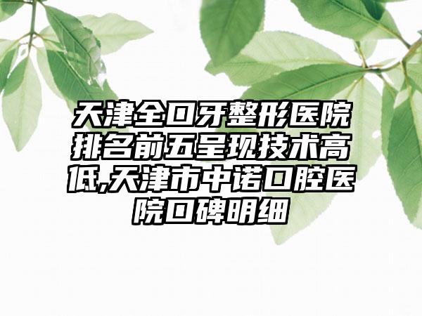 天津全口牙整形医院排名前五呈现技术高低,天津市中诺口腔医院口碑明细