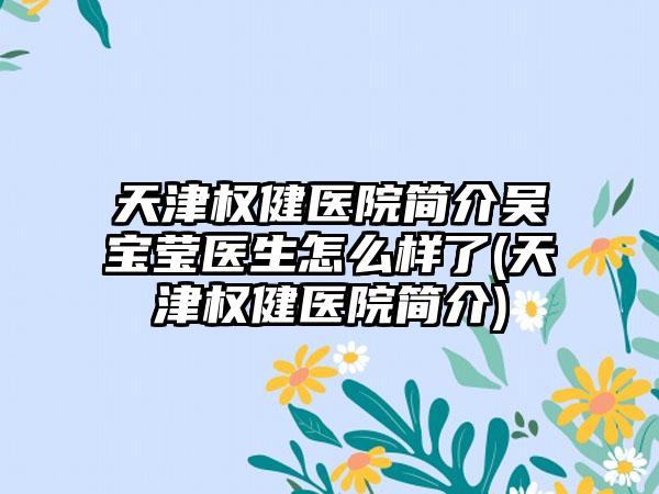 天津权健医院简介吴宝莹医生怎么样了(天津权健医院简介)