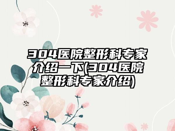 304医院整形科骨干医生介绍一下(304医院整形科骨干医生介绍)