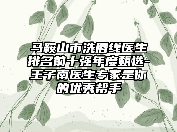 马鞍山市洗唇线医生排名前十强年度甄选-王子南医生骨干医生是你的良好帮手