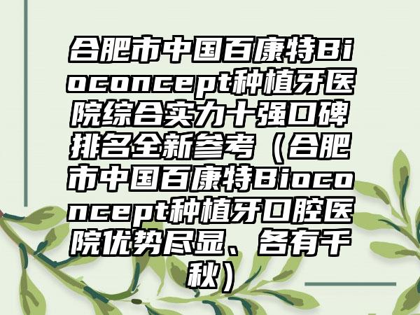 合肥市中国百康特Bioconcept种植牙医院综合实力十强口碑排名全新参考（合肥市中国百康特Bioconcept种植牙口腔医院优势尽显、各有千秋）