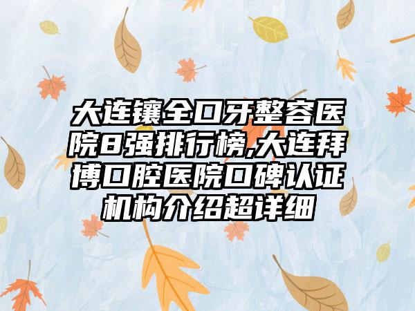 大连镶全口牙整容医院8强排行榜,大连拜博口腔医院口碑认证机构介绍超详细