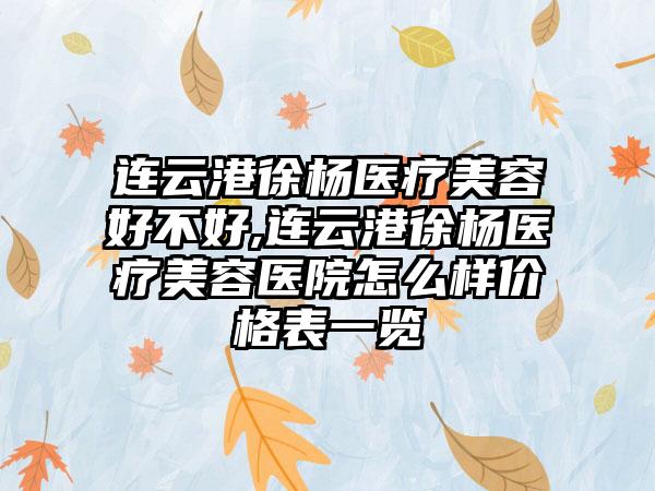 连云港徐杨医疗美容好不好,连云港徐杨医疗美容医院怎么样价格表一览