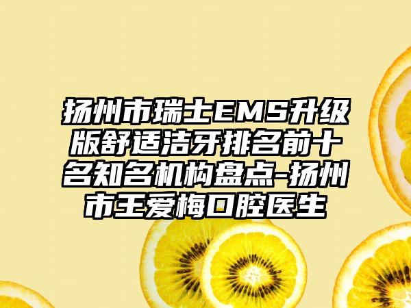 扬州市瑞士EMS升级版舒适洁牙排名前十名有名机构盘点-扬州市王爱梅口腔医生