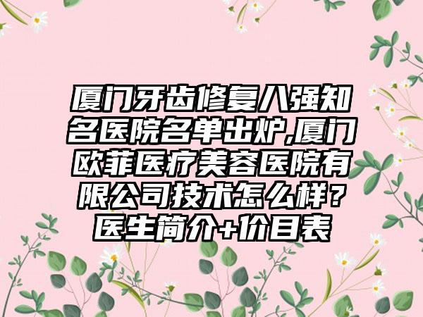 厦门牙齿修复八强有名医院名单出炉,厦门欧菲医疗美容医院有限公司技术怎么样？医生简介+价目表