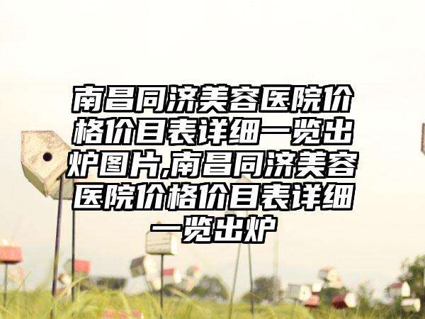 南昌同济美容医院价格价目表详细一览出炉图片,南昌同济美容医院价格价目表详细一览出炉