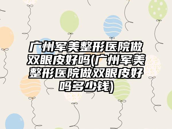 广州军美整形医院做双眼皮好吗(广州军美整形医院做双眼皮好吗多少钱)