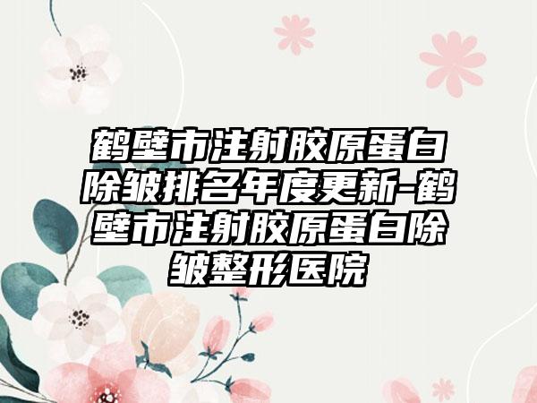 鹤壁市注射胶原蛋白除皱排名年度更新-鹤壁市注射胶原蛋白除皱整形医院